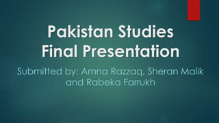 Pakistan Studies 
Final Presentation 
Submitted by: Amna Razzaq, Sheran Malik 
and Rabeka Farrukh 
 