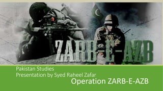 Pakistan Studies
Presentation by Syed Raheel Zafar
Operation ZARB-E-AZB
 