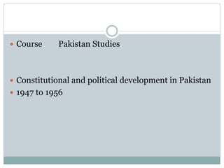  Course Pakistan Studies
 Constitutional and political development in Pakistan
 1947 to 1956
 