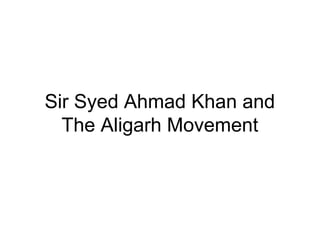 Sir Syed Ahmad Khan and
The Aligarh Movement
 