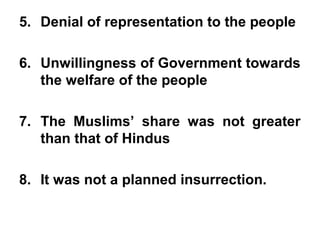 5. Denial of representation to the people
6. Unwillingness of Government towards
the welfare of the people
7. The Muslims’ share was not greater
than that of Hindus
8. It was not a planned insurrection.
 