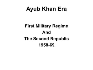 Ayub Khan Era
First Military Regime
And
The Second Republic
1958-69
 