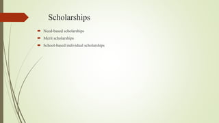 Scholarships
 Need-based scholarships
 Merit scholarships
 School-based individual scholarships
 