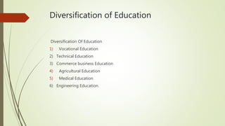 Diversification of Education
Diversification Of Education
1) Vocational Education
2) Technical Education
3) Commerce business Education
4) Agricultural Education
5) Medical Education
6) Engineering Education.
 
