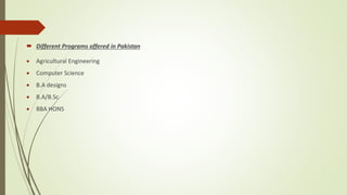  Different Programs offered in Pakistan
 Agricultural Engineering
 Computer Science
 B.A designs
 B.A/B.Sc
 BBA HONS
 