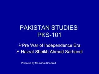 PAKISTAN STUDIES
PKS-101
Pre War of Independence Era
 Hazrat Sheikh Ahmed Sarhandi
Prepared by Ms.Ashra Shahzad
 