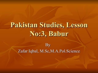 Pakistan Studies, Lesson No:3, Babur By  Zafar Iqbal, M.Sc,M.A.Pol.Science 