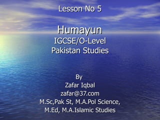 Lesson No 5   Humayun  IGCSE/O-Level Pakistan Studies By  Zafar Iqbal [email_address] M.Sc,Pak St, M.A.Pol Science, M.Ed, M.A.Islamic Studies 