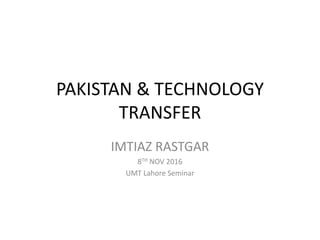 PAKISTAN & TECHNOLOGY
TRANSFER
IMTIAZ RASTGAR
8TH NOV 2016
UMT Lahore Seminar
 