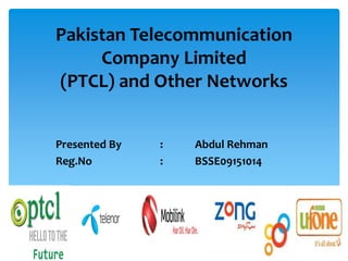 Pakistan Telecommunication
Company Limited
(PTCL) and Other Networks
Presented By : Abdul Rehman
Reg.No : BSSE09151014
 