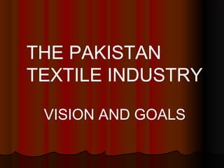 THE PAKISTAN
TEXTILE INDUSTRY
VISION AND GOALS
 