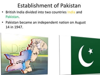 Establishment of Pakistan
• British India divided into two countries India and
Pakistan.
• Pakistan became an independent nation on August
14 in 1947.
 