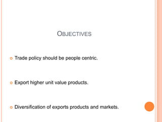 ObjectivesTrade policy should be people centric.Export higher unit value products.Diversification of exports products and markets.