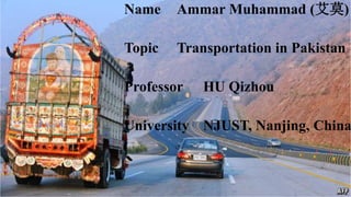 Name Ammar Muhammad (艾莫)
Topic Transportation in Pakistan
Professor HU Qizhou
University NJUST, Nanjing, China
 