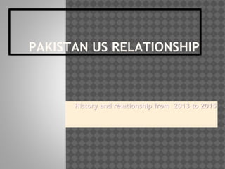 PAKISTAN US RELATIONSHIP
History and relationship from 2013 to 2015
 