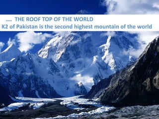 …. THE ROOF TOP OF THE WORLD
K2 of Pakistan is the second highest mountain of the world
 