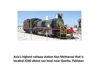 Asia's highest railway station Kan Mehtarzai that is
located 2240 above sea level near Quetta, Pakistan
 