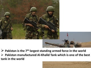  Pakistan is the 7th largest standing armed force in the world
 Pakistan manufactured Al-Khalid Tank which is one of the best
tank in the world
 