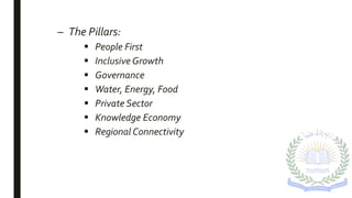 – The Pillars:
 People First
 Inclusive Growth
 Governance
 Water, Energy, Food
 Private Sector
 Knowledge Economy
 Regional Connectivity
 