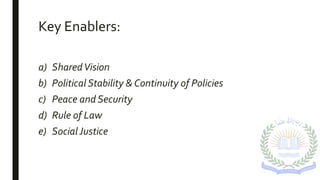 Key Enablers:
a) SharedVision
b) Political Stability & Continuity of Policies
c) Peace and Security
d) Rule of Law
e) SocialJustice
 