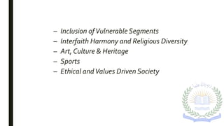 – Inclusion ofVulnerable Segments
– Interfaith Harmony and Religious Diversity
– Art, Culture & Heritage
– Sports
– Ethical andValues Driven Society
 