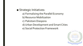 ■ Strategic Initiatives:
a) Formalizing the Parallel Economy
b) Resource Mobilization
c) Pakistani Diaspora
d) Urban Development and Smart Cities
e) Social Protection Framework
 