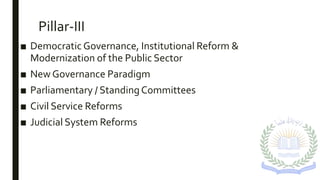 Pillar-III
■ Democratic Governance, Institutional Reform &
Modernization of the Public Sector
■ New Governance Paradigm
■ Parliamentary / StandingCommittees
■ Civil Service Reforms
■ Judicial System Reforms
 