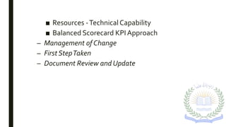 ■ Resources -TechnicalCapability
■ Balanced Scorecard KPI Approach
– Management of Change
– First StepTaken
– Document Review and Update
 