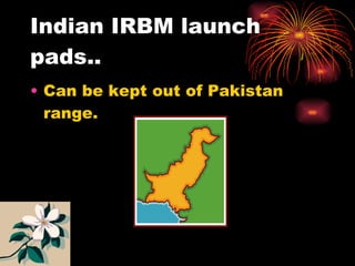 Indian IRBM launch pads.. Can be kept out of Pakistan range. 