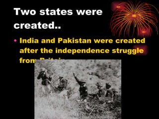 Two states were created.. India and Pakistan were created after the independence struggle from Britain. 