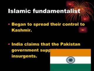 Islamic fundamentalist  Began to spread their control to Kashmir. India claims that the Pakistan government supports insurgents.  