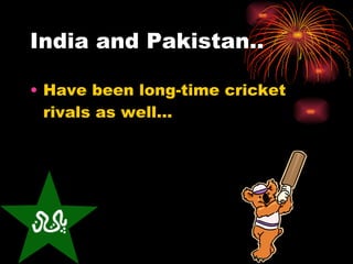 India and Pakistan.. Have been long-time cricket rivals as well… 