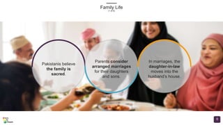 Family Life
(1 of 6)
8
Pakistanis believe
the family is
sacred.
Parents consider
arranged marriages
for their daughters
and sons.
In marriages, the
daughter-in-law
moves into the
husband’s house.
 