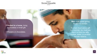 If invited to a home, bring
the hostess a small gift.
Flowers or chocolates.
Men must avoid giving
flowers to women.
If a man must give a gift
to a woman, he must say
that it is from his wife,
mother, sister, or another
female relative.
Social Etiquette
(6 of 8)
31
 
