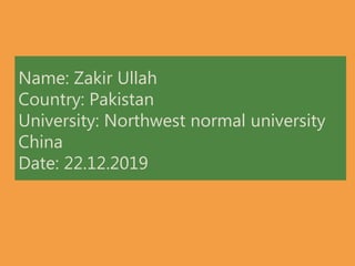 Name: Zakir Ullah
Country: Pakistan
University: Northwest normal university
China
Date: 22.12.2019
 
