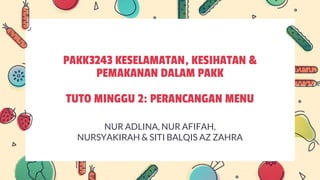 PAKK3243 KESELAMATAN, KESIHATAN &
PEMAKANAN DALAM PAKK
TUTO MINGGU 2: PERANCANGAN MENU
NUR ADLINA, NUR AFIFAH,
NURSYAKIRAH & SITI BALQIS AZ ZAHRA
 