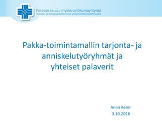 Pakka-toimintamallin	tarjonta- ja	
anniskelutyöryhmät	ja	
yhteiset	palaverit
Anna	Kenni
3.10.2016
 