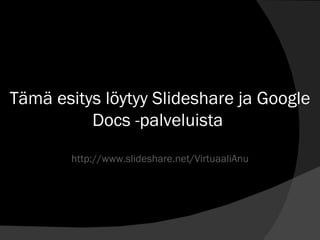 Tämä esitys löytyy Slideshare ja Google Docs -palveluista  http://www.slideshare.net/VirtuaaliAnu 