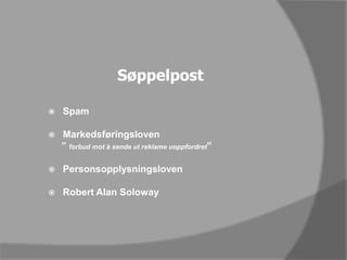 SøppelpostSpamMarkedsføringsloven     ” forbud mot å sende ut reklame uoppfordret”PersonsopplysningslovenRobert Alan Soloway