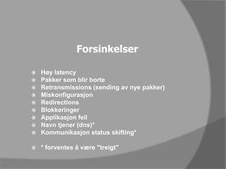 ForsinkelserHøy latencyPakker som blir borteRetransmissions (sending av nye pakker)MiskonfigurasjonRedirectionsBlokkeringerApplikasjon feilNavn tjener (dns)*Kommunikasjon status skifting** forventes å være "treigt"