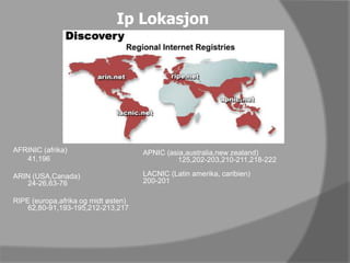 Ip LokasjonAFRINIC (afrika)	41,196ARIN (USA,Canada)24-26,63-76RIPE (europa,afrika og midt østen)62,80-91,193-195,212-213,217APNIC (asia,australia,newzealand)	125,202-203,210-211,218-222LACNIC (Latin amerika, caribien)200-201