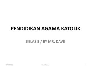 PENDIDIKAN AGAMA KATOLIK
KELAS 5 / BY MR. DAVE
Dave Alexius 115/06/2016
 
