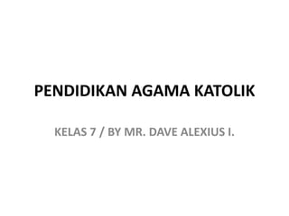 PENDIDIKAN AGAMA KATOLIK
KELAS 7 / BY MR. DAVE ALEXIUS I.
 