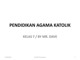 PENDIDIKAN AGAMA KATOLIK
KELAS 7 / BY MR. DAVE
(C) 2015 Dave Alexius 117/08/2015
 