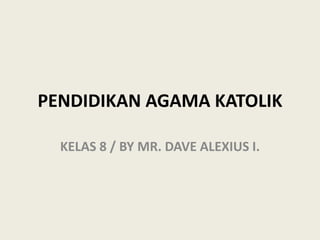 PENDIDIKAN AGAMA KATOLIK
KELAS 8 / BY MR. DAVE ALEXIUS I.
 