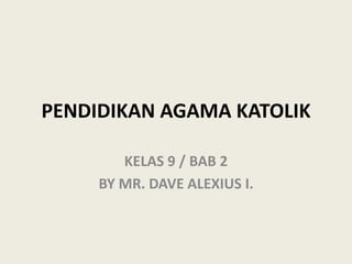 PENDIDIKAN AGAMA KATOLIK
KELAS 9 / BAB 2
BY MR. DAVE ALEXIUS I.
 