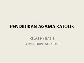 PENDIDIKAN AGAMA KATOLIK
KELAS 9 / BAB 3
BY MR. DAVE ALEXIUS I.
 