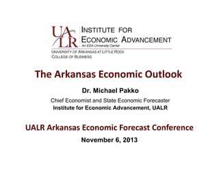 The Arkansas Economic Outlook
Dr. Michael Pakko
Chief Economist and State Economic Forecaster
Institute for Economic Advancement, UALR

UALR Arkansas Economic Forecast Conference
November 6, 2013

 