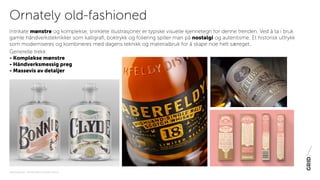 PAKNINGSDESIGN - TRENDER 2016 / 15-06-2015 / SIDE 16
Intrikate mønstre og komplekse, snirklete illustrasjoner er typiske visuelle kjennetegn for denne trenden. Ved å ta i bruk
gamle håndverksteknikker som kalligrafi, boktrykk og foliering spiller man på nostalgi og autentisme. Et historisk uttrykk
som moderniseres og kombineres med dagens teknikk og materialbruk for å skape noe helt særeget.
Generelle trekk:
- Komplekse mønstre
- Håndverksmessig preg
- Massevis av detaljer
Ornately old-fashioned
 