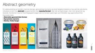 PAKNINGSDESIGN - TRENDER 2016 / 15-06-2015 / SIDE 20
En videreutvikling av trenden med de strenge, geometriske formene og store fargekontrastene vi har sett de siste årene.
Uttrykket er blitt mer abstrakt og geometrien mer mønsterformet. Ikke fullt så rigid lenger, men mer dynamisk og
levende. Kombinert med en frisk fargepalett skaper denne trenden pakninger som tiltrekker seg oppmerksomhet.
Generelle trekk:
- Abstrakte geometriske former
- Dynamiske mønstre
- Sterke, friske farger
Abstract geometry
 